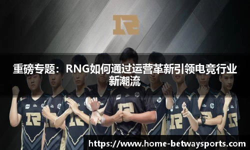重磅专题：RNG如何通过运营革新引领电竞行业新潮流