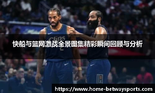 快船与篮网激战全景图集精彩瞬间回顾与分析