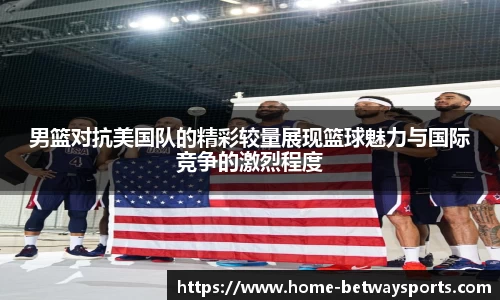 男篮对抗美国队的精彩较量展现篮球魅力与国际竞争的激烈程度
